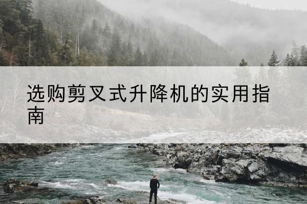 临沧剪叉式升降机怎么选-选购剪叉式升降机的实用指南