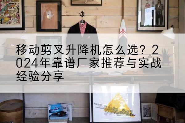 临沧升降平台厂家推荐-移动剪叉升降机怎么选?2024年靠谱厂家推荐与实战经验分享