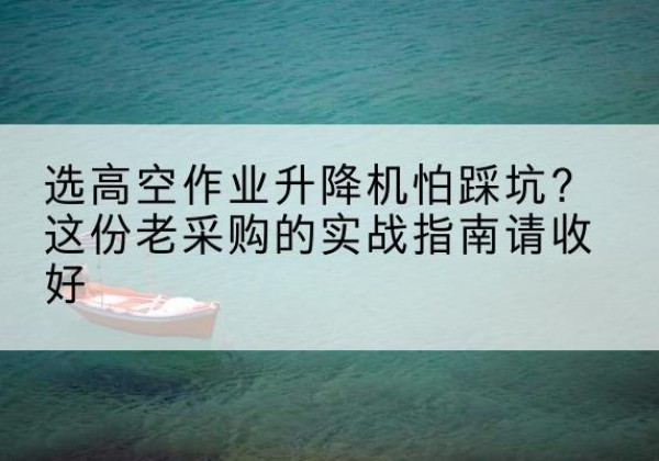 临沧高空作业升降机厂家推荐-选高空作业升降机怕踩坑？这份老采购的实战指南请收好