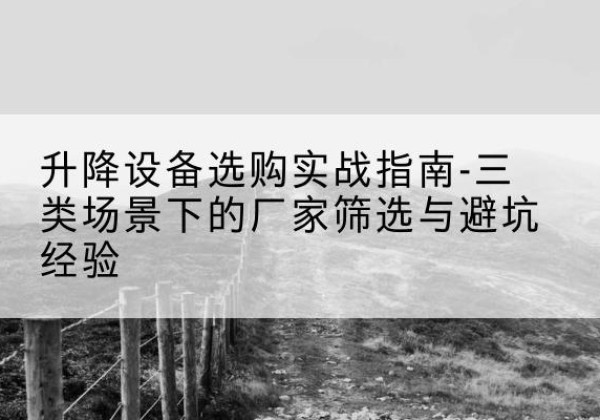 临沧移动式升降机厂家推荐-升降设备选购实战指南-三类场景下的厂家筛选与避坑经验