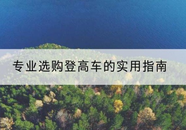 临沧电动登高车厂家推荐-专业选购登高车的实用指南
