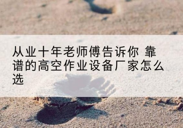 临沧高空作业升降机厂家推荐-从业十年老师傅告诉你 靠谱的高空作业设备厂家怎么选