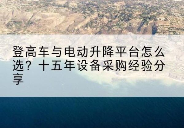 临沧登高车厂家厂家-登高车与电动升降平台怎么选？十五年设备采购经验分享