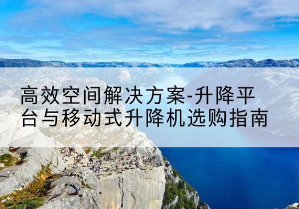 临沧升降平台厂家-*空间解决方案-升降平台与移动式升降机选购指南