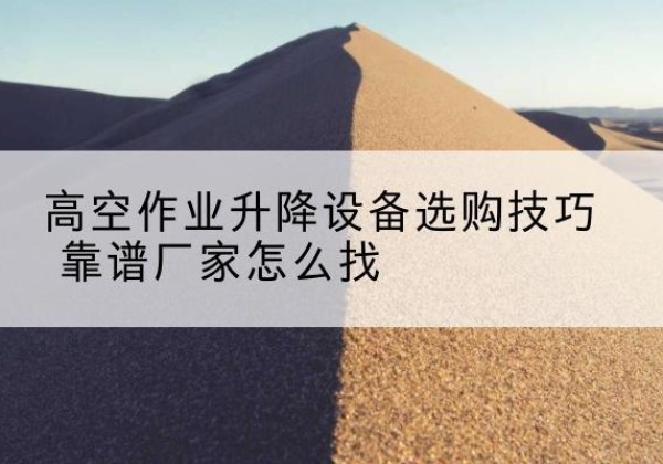 临沧电动升降平台厂家推荐-高空作业升降设备选购技巧 靠谱厂家怎么找