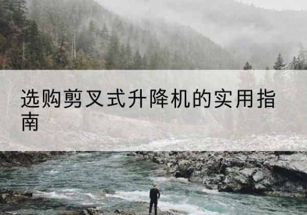 临沧剪叉式升降机怎么选-选购剪叉式升降机的实用指南