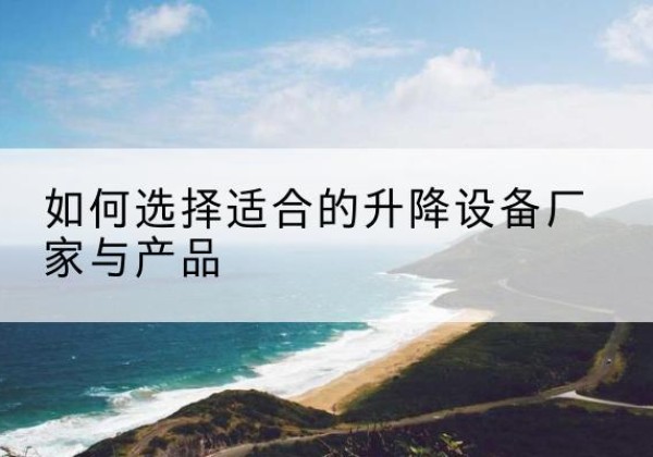 临沧电动升降平台厂家-如何选择适合的升降设备厂家与产品